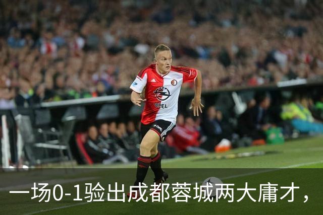 一场0-1验出成都蓉城两大庸才，关键时刻不顶用，赛季末恐遭清洗