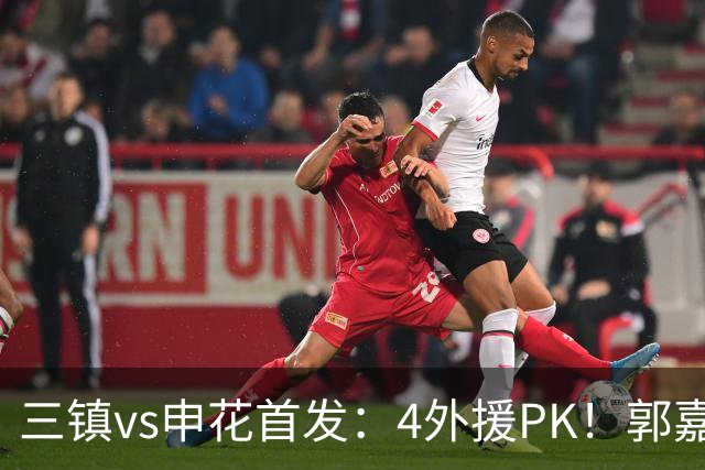 三镇vs申花首发：4外援PK！郭嘉宇、绍尔先发，阿苏埃、吴曦出战