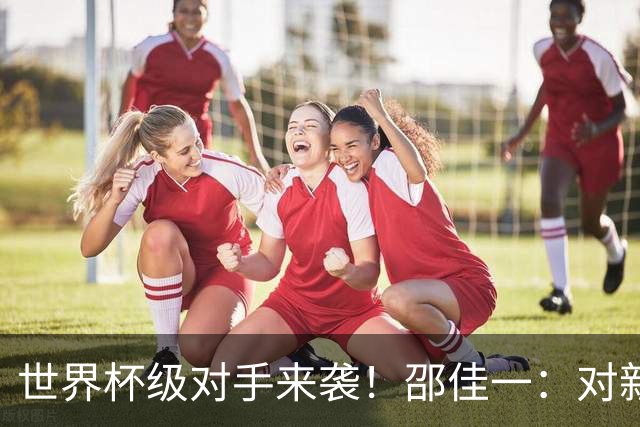 世界杯级对手来袭！邵佳一：对新西兰不会半场大轮换