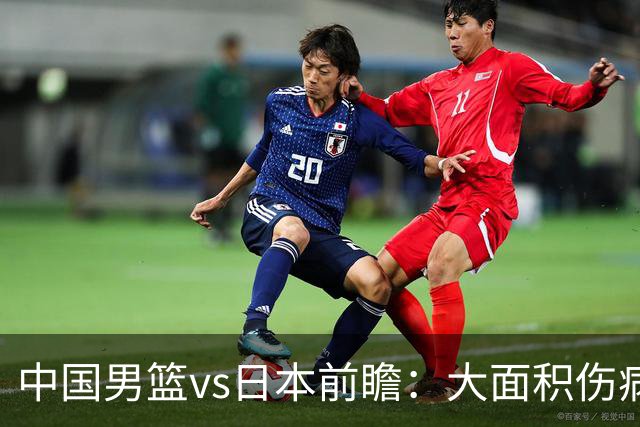 中国男篮vs日本前瞻：大面积伤病PK东道主 廖三宁带队冲决赛