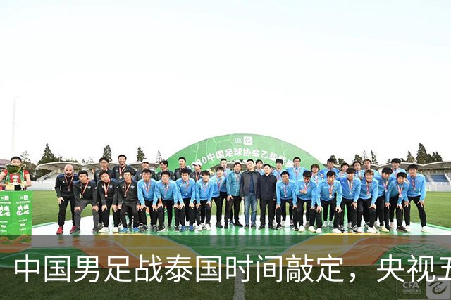 中国男足战泰国时间敲定，央视五套直播，三大优势稳进四强