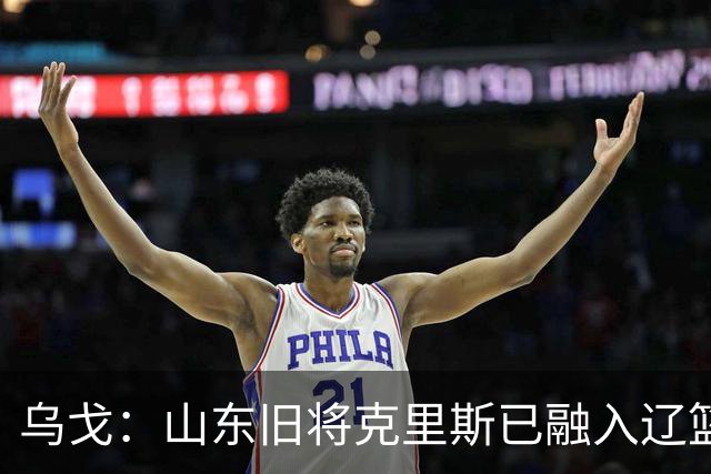 乌戈：山东旧将克里斯已融入辽篮 赛季目标冲击4强