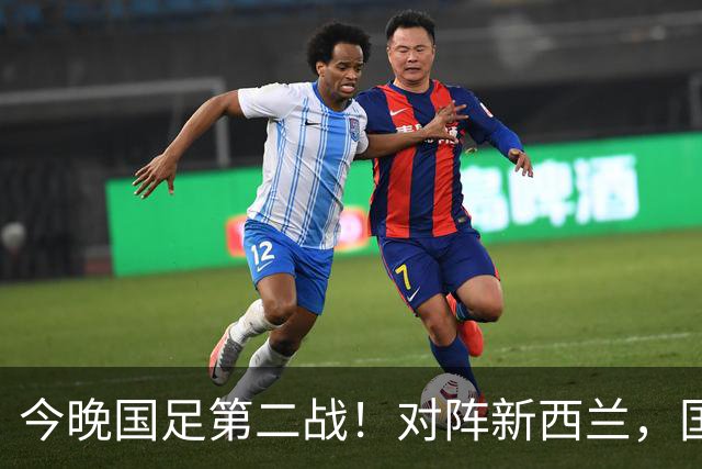 今晚国足第二战！对阵新西兰，国足面对世界杯球队能否拿下胜利？