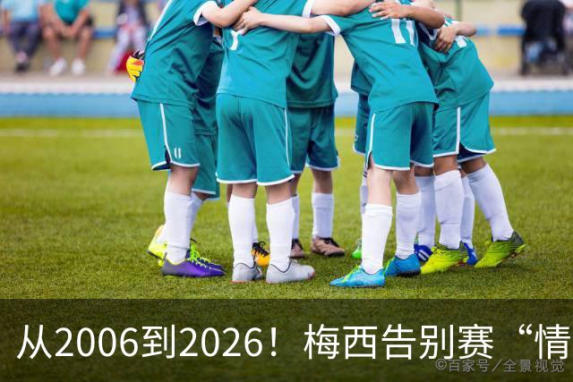 从2006到2026！梅西告别赛“情绪拉满”，向伟大致敬，讲不出再见