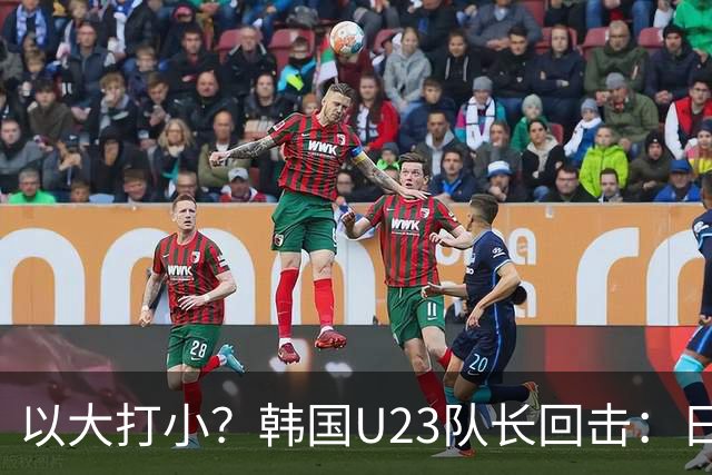 以大打小？韩国U23队长回击：日本派U21参赛，赛后又拿这当借口