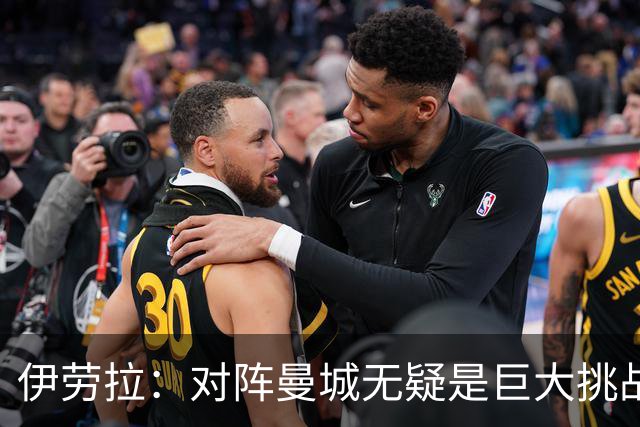 伊劳拉：对阵曼城无疑是巨大挑战，也是检验自己实力的机会