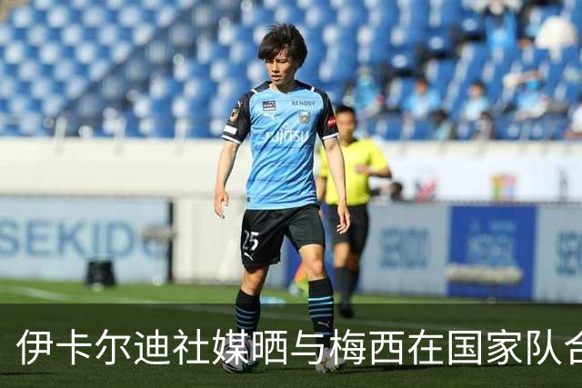 伊卡尔迪社媒晒与梅西在国家队合照：谢谢你，莱昂内尔