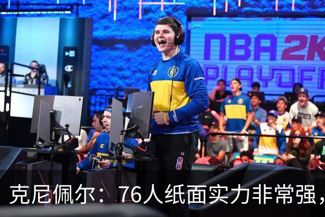 克尼佩尔：76人纸面实力非常强，真有能力打得很出色