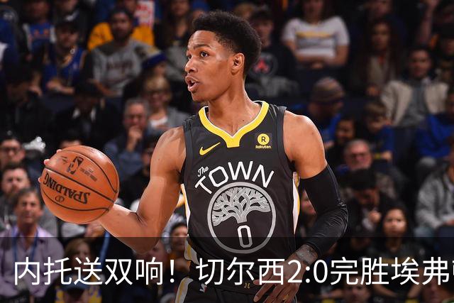 内托送双响！切尔西2:0完胜埃弗顿，一战打出三大不争的事实！