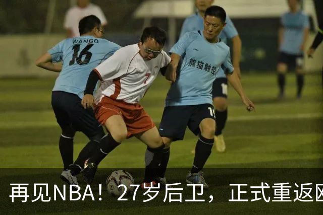 再见NBA！27岁后卫，正式重返欧洲！