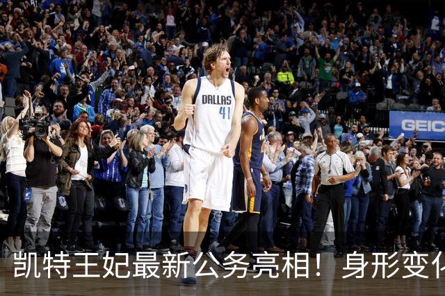 凯特王妃最新公务亮相！身形变化引热议，康复状态令人牵挂！