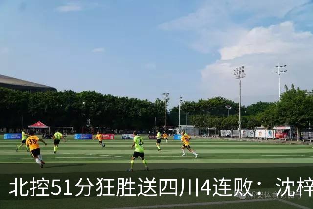 北控51分狂胜送四川4连败：沈梓捷总篮板超刘炜 霍华德31分