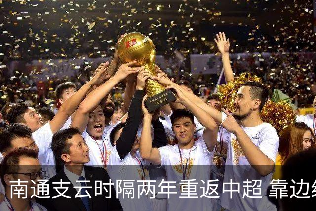 南通支云时隔两年重返中超 靠边缘人完成逆袭
