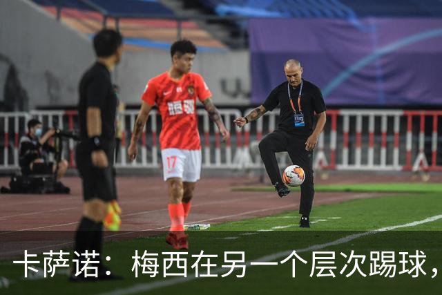卡萨诺：梅西在另一个层次踢球，历史上从来没有人像他那样
