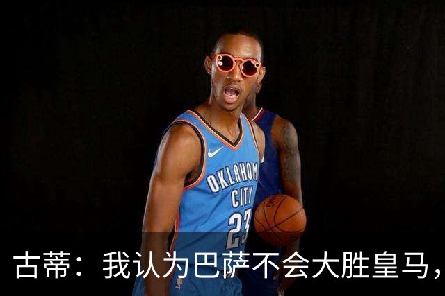 古蒂：我认为巴萨不会大胜皇马，他们本赛季还没遇到强大的对手