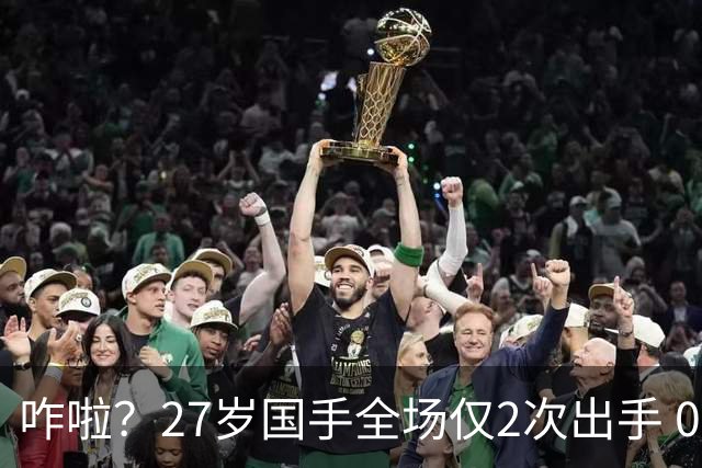 咋啦？27岁国手全场仅2次出手 0板0助0罚球 球迷：郭士强别再带他了