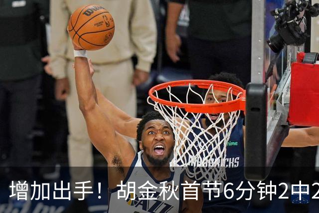 增加出手！胡金秋首节6分钟2中2拿4分 正负值-8