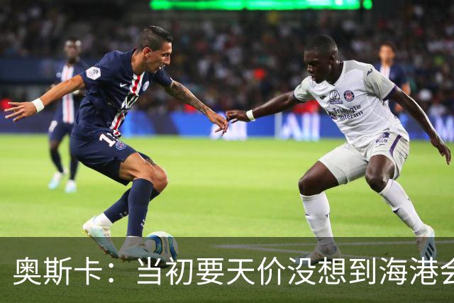奥斯卡：当初要天价没想到海港会答应 还有钱在中国没取
