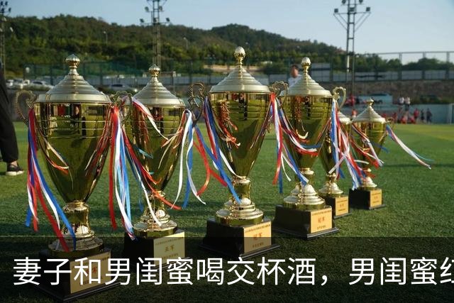 妻子和男闺蜜喝交杯酒，男闺蜜红着脸说：哥你别介意我笑着倒酒