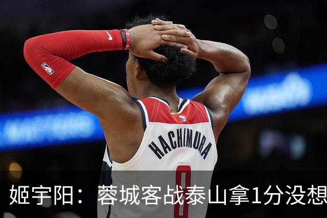 姬宇阳：蓉城客战泰山拿1分没想象那么容易 英博主场很有希望获胜