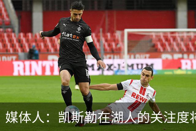 媒体人：凯斯勒在湖人的关注度将超之前2倍 望打出戈贝尔级别防守