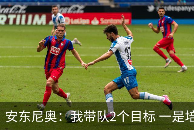 安东尼奥：我带队2个目标 一是培养好球员二是踢出今天这样的比赛
