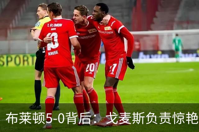 布莱顿5-0背后：戈麦斯负责惊艳，格罗斯让进攻不断发生