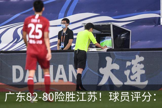 广东82-80险胜江苏！球员评分：4人满分，3人良好，3人不合格