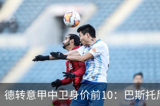 德转意甲中卫身价前10：巴斯托尼6500万第1，比塞克5000万第2