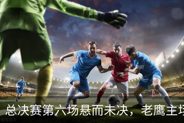 总决赛第六场悬而未决，老鹰主场撞车让两队都犯难