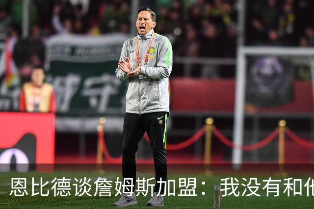 恩比德谈詹姆斯加盟：我没有和他谈过，也没有招募他