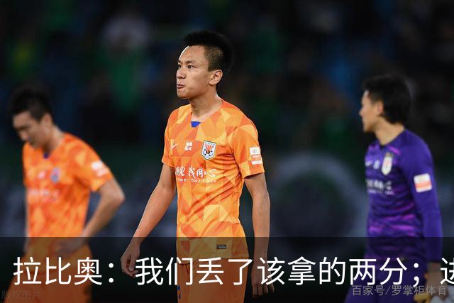拉比奥：我们丢了该拿的两分；进攻时应该往禁区投入更多兵力