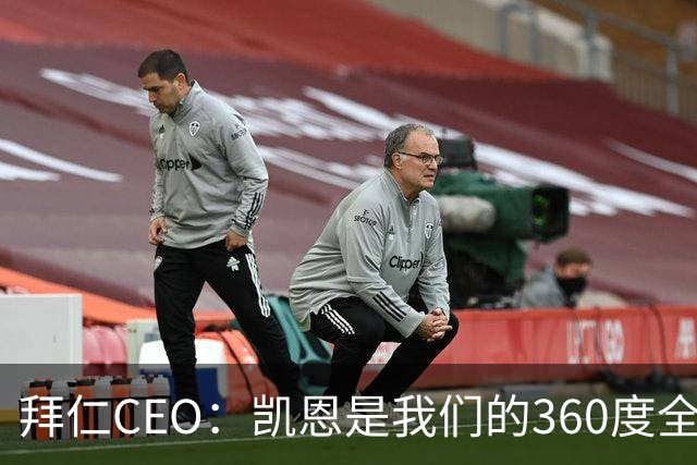 拜仁CEO：凯恩是我们的360度全能前锋，他是个毫无架子的真绅士