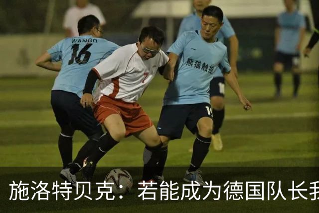 施洛特贝克：若能成为德国队长我会很荣幸，我们肯定能赢塞尔维亚
