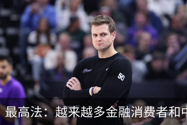 最高法：越来越多金融消费者和中小投资者主动选择多元化解、庭前调解方式来解决纠纷