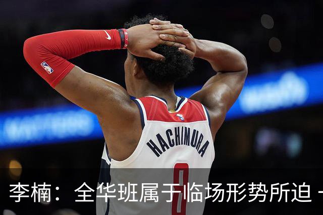 李楠：全华班属于临场形势所迫 一直在研究赵睿和陈盈骏的球权分配