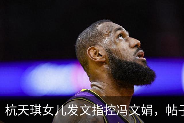 杭天琪女儿发文指控冯文娟，帖子迅速删除，时间线的矛盾该如何解读？