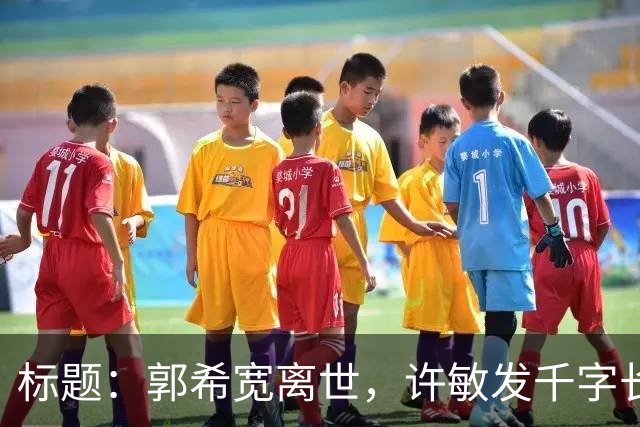 标题：郭希宽离世，许敏发千字长文：不求输赢，只求一个真相