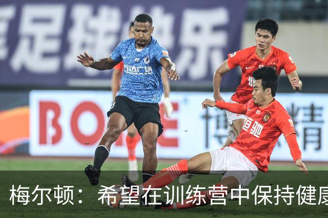 梅尔顿：希望在训练营中保持健康打出好表现 以赢得一个首发位置