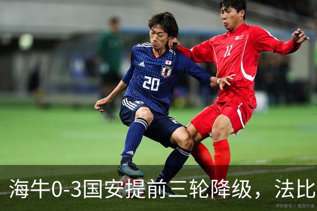 海牛0-3国安提前三轮降级，法比奥双响，塞尔吉尼奥建功