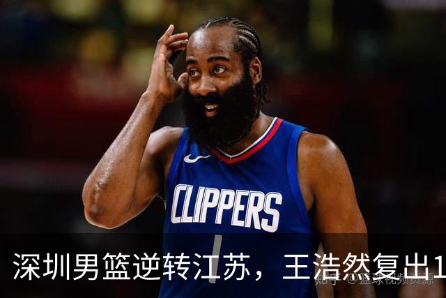 深圳男篮逆转江苏，王浩然复出13+5，贺希宁10分庞峥麟16分，史密斯爆发