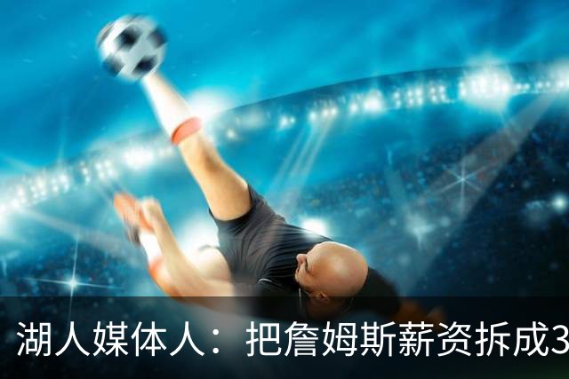 湖人媒体人：把詹姆斯薪资拆成3名球员后 湖人阵容深度确实提升了