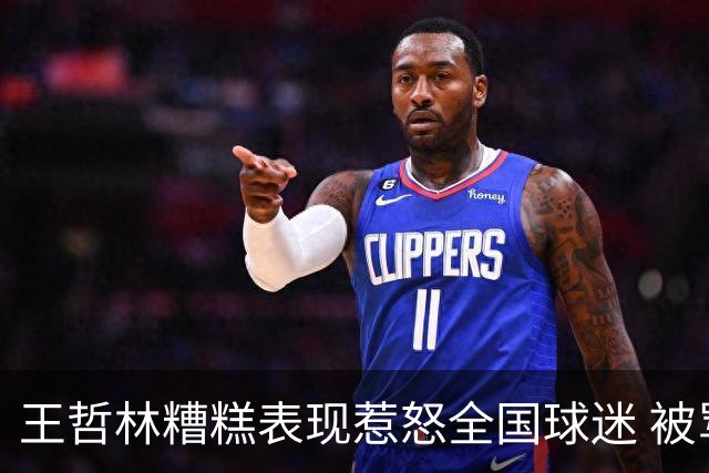 王哲林糟糕表现惹怒全国球迷 被骂上热搜第一