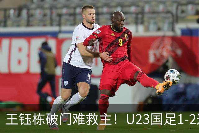 王钰栋破门难救主！U23国足1-2遭逆转，无缘亚运会男足决赛