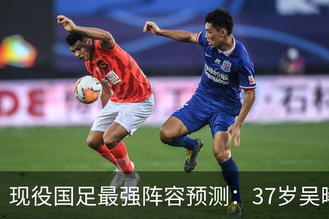 现役国足最强阵容预测：37岁吴曦领衔，韦世豪王钰栋在列，李昊正式“上位”