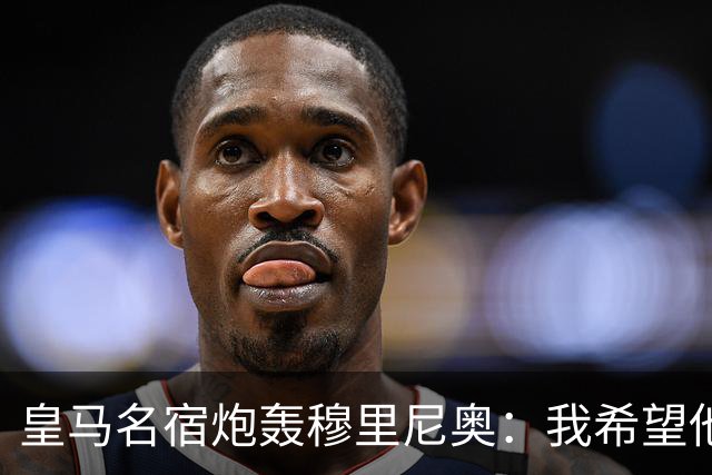 皇马名宿炮轰穆里尼奥：我希望他离开，他对皇马不利