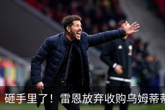砸手里了！雷恩放弃收购乌姆蒂蒂 因其未通过体检