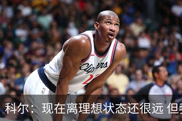 科尔：现在离理想状态还很远 但我们正朝着正确的方向努力