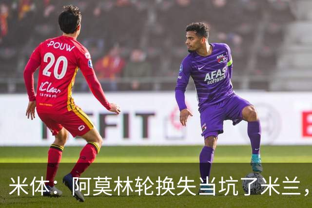 米体：阿莫林轮换失当坑了米兰，他考虑的因素过于多了