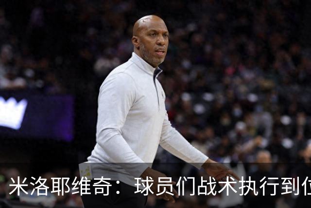 米洛耶维奇：球员们战术执行到位，体现出非常好的拼搏精神